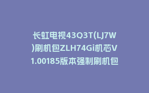 长虹电视43Q3T(LJ7W)刷机包ZLH74Gi机芯V1.00185版本强制刷机包救砖固件下载