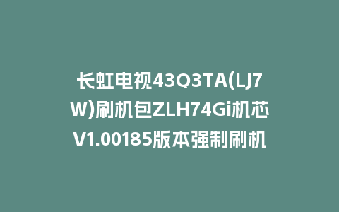 长虹电视43Q3TA(LJ7W)刷机包ZLH74Gi机芯V1.00185版本强制刷机包救砖固件下载