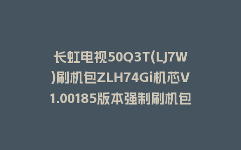 长虹电视50Q3T(LJ7W)刷机包ZLH74Gi机芯V1.00185版本强制刷机包救砖固件下载