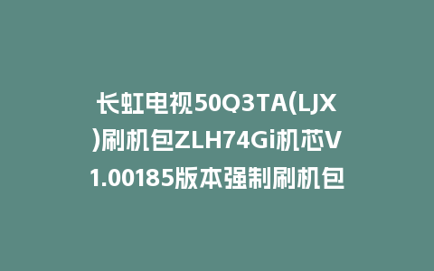 长虹电视50Q3TA(LJX)刷机包ZLH74Gi机芯V1.00185版本强制刷机包救砖固件下载