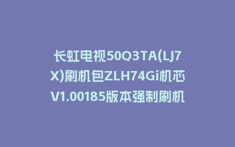长虹电视50Q3TA(LJ7X)刷机包ZLH74Gi机芯V1.00185版本强制刷机包救砖固件下载