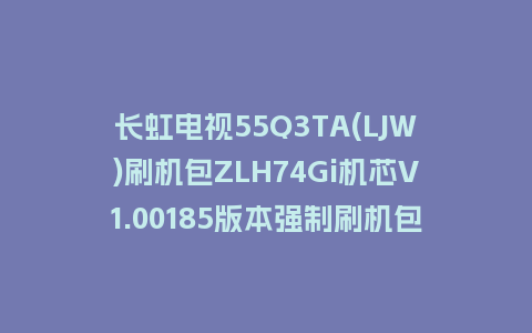 长虹电视55Q3TA(LJW)刷机包ZLH74Gi机芯V1.00185版本强制刷机包救砖固件下载