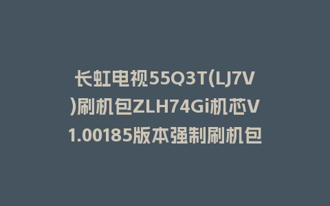 长虹电视55Q3T(LJ7V)刷机包ZLH74Gi机芯V1.00185版本强制刷机包救砖固件下载