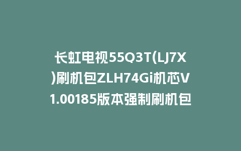长虹电视55Q3T(LJ7X)刷机包ZLH74Gi机芯V1.00185版本强制刷机包救砖固件下载