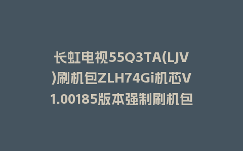 长虹电视55Q3TA(LJV)刷机包ZLH74Gi机芯V1.00185版本强制刷机包救砖固件下载