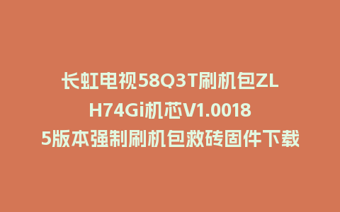 长虹电视58Q3T刷机包ZLH74Gi机芯V1.00185版本强制刷机包救砖固件下载