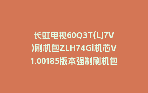 长虹电视60Q3T(LJ7V)刷机包ZLH74Gi机芯V1.00185版本强制刷机包救砖固件下载
