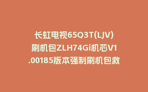 长虹电视65Q3T(LJV)刷机包ZLH74Gi机芯V1.00185版本强制刷机包救砖固件下载