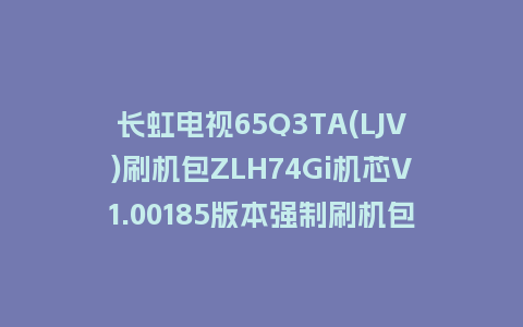 长虹电视65Q3TA(LJV)刷机包ZLH74Gi机芯V1.00185版本强制刷机包救砖固件下载