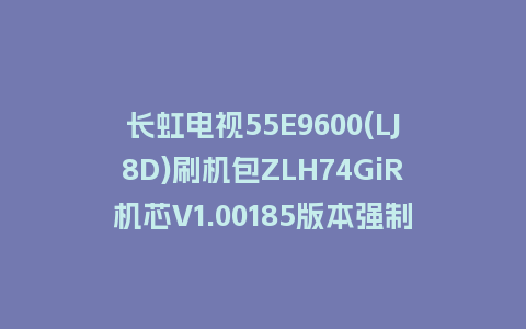 长虹电视55E9600(LJ8D)刷机包ZLH74GiR机芯V1.00185版本强制刷机包救砖固件下载