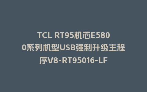 TCL RT95机芯E5800系列机型USB强制升级主程序V8-RT95016-LF1V221