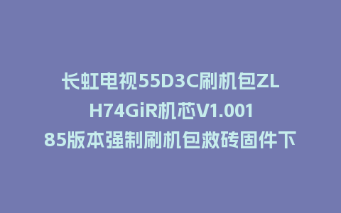长虹电视55D3C刷机包ZLH74GiR机芯V1.00185版本强制刷机包救砖固件下载