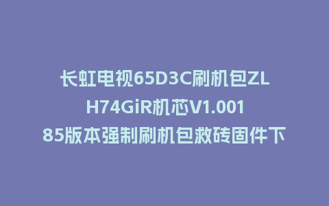 长虹电视65D3C刷机包ZLH74GiR机芯V1.00185版本强制刷机包救砖固件下载