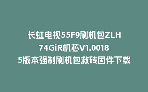 长虹电视55F9刷机包ZLH74GiR机芯V1.00185版本强制刷机包救砖固件下载