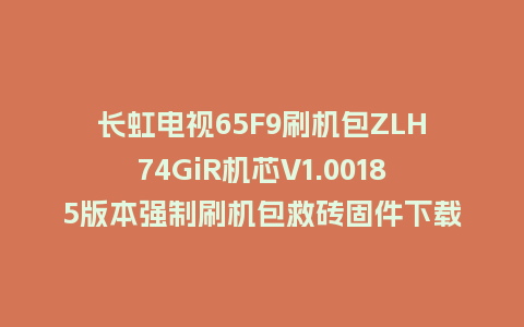 长虹电视65F9刷机包ZLH74GiR机芯V1.00185版本强制刷机包救砖固件下载