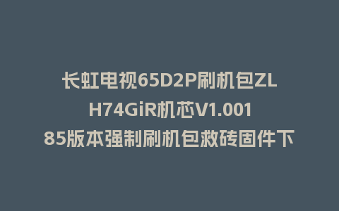 长虹电视65D2P刷机包ZLH74GiR机芯V1.00185版本强制刷机包救砖固件下载