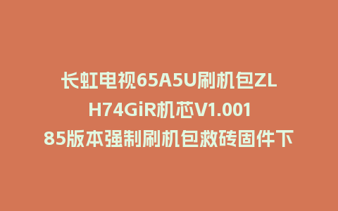 长虹电视65A5U刷机包ZLH74GiR机芯V1.00185版本强制刷机包救砖固件下载