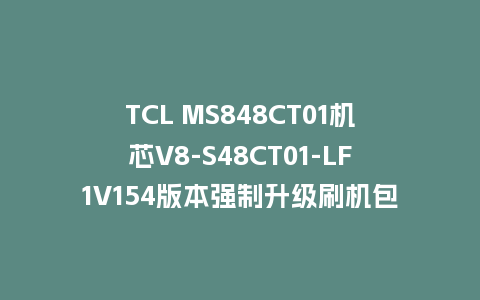TCL MS848CT01机芯V8-S48CT01-LF1V154版本强制升级刷机包U盘救砖固件