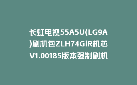 长虹电视55A5U(LG9A)刷机包ZLH74GiR机芯V1.00185版本强制刷机包救砖固件下载