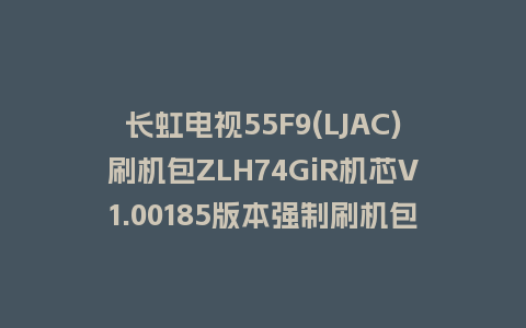 长虹电视55F9(LJAC)刷机包ZLH74GiR机芯V1.00185版本强制刷机包救砖固件下载