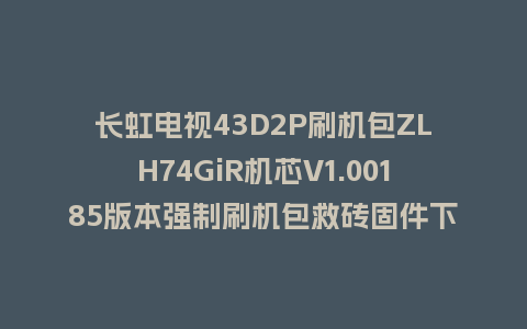 长虹电视43D2P刷机包ZLH74GiR机芯V1.00185版本强制刷机包救砖固件下载