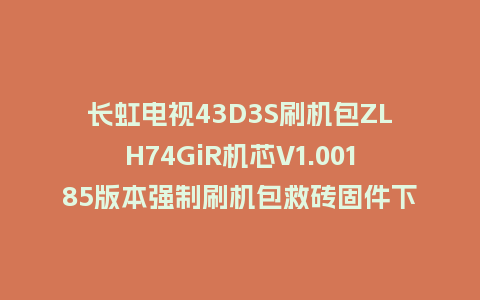 长虹电视43D3S刷机包ZLH74GiR机芯V1.00185版本强制刷机包救砖固件下载