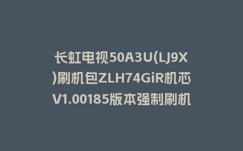 长虹电视50A3U(LJ9X)刷机包ZLH74GiR机芯V1.00185版本强制刷机包救砖固件下载