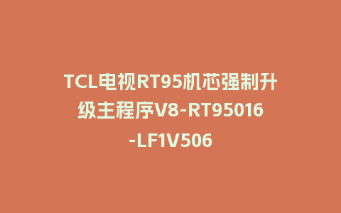 TCL电视RT95机芯强制升级主程序V8-RT95016-LF1V506