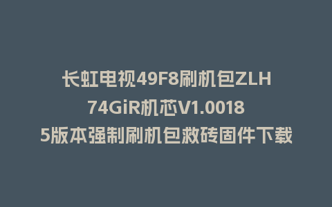 长虹电视49F8刷机包ZLH74GiR机芯V1.00185版本强制刷机包救砖固件下载