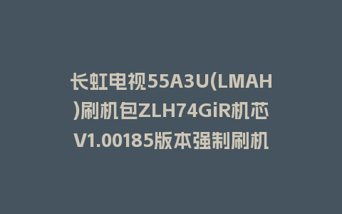 长虹电视55A3U(LMAH)刷机包ZLH74GiR机芯V1.00185版本强制刷机包救砖固件下载