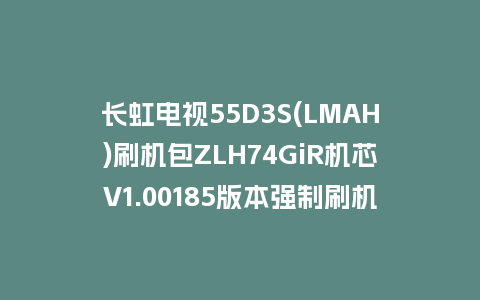 长虹电视55D3S(LMAH)刷机包ZLH74GiR机芯V1.00185版本强制刷机包救砖固件下载