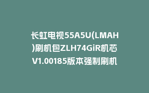 长虹电视55A5U(LMAH)刷机包ZLH74GiR机芯V1.00185版本强制刷机包救砖固件下载