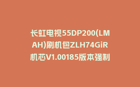 长虹电视55DP200(LMAH)刷机包ZLH74GiR机芯V1.00185版本强制刷机包救砖固件下载