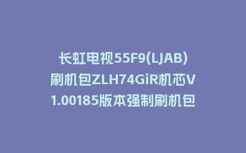 长虹电视55F9(LJAB)刷机包ZLH74GiR机芯V1.00185版本强制刷机包救砖固件下载