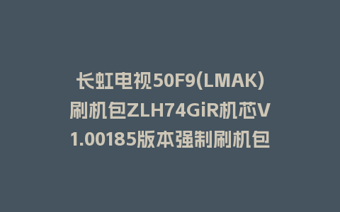 长虹电视50F9(LMAK)刷机包ZLH74GiR机芯V1.00185版本强制刷机包救砖固件下载