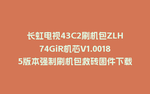 长虹电视43C2刷机包ZLH74GiR机芯V1.00185版本强制刷机包救砖固件下载