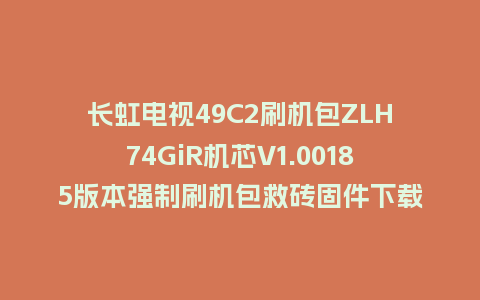 长虹电视49C2刷机包ZLH74GiR机芯V1.00185版本强制刷机包救砖固件下载