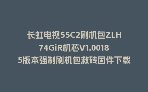 长虹电视55C2刷机包ZLH74GiR机芯V1.00185版本强制刷机包救砖固件下载