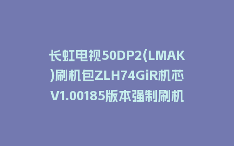 长虹电视50DP2(LMAK)刷机包ZLH74GiR机芯V1.00185版本强制刷机包救砖固件下载