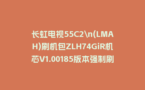 长虹电视55C2\n(LMAH)刷机包ZLH74GiR机芯V1.00185版本强制刷机包救砖固件下载