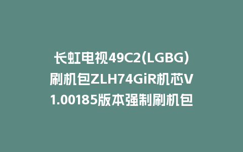 长虹电视49C2(LGBG)刷机包ZLH74GiR机芯V1.00185版本强制刷机包救砖固件下载