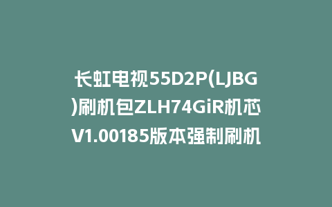 长虹电视55D2P(LJBG)刷机包ZLH74GiR机芯V1.00185版本强制刷机包救砖固件下载