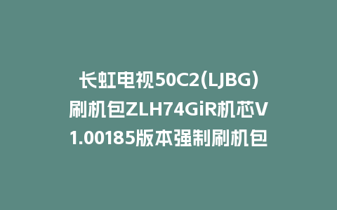 长虹电视50C2(LJBG)刷机包ZLH74GiR机芯V1.00185版本强制刷机包救砖固件下载