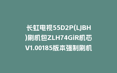 长虹电视55D2P(LJBH)刷机包ZLH74GiR机芯V1.00185版本强制刷机包救砖固件下载