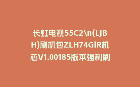 长虹电视55C2\n(LJBH)刷机包ZLH74GiR机芯V1.00185版本强制刷机包救砖固件下载