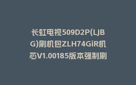 长虹电视509D2P(LJBG)刷机包ZLH74GiR机芯V1.00185版本强制刷机包救砖固件下载