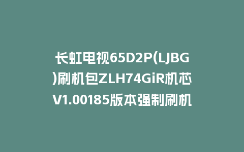 长虹电视65D2P(LJBG)刷机包ZLH74GiR机芯V1.00185版本强制刷机包救砖固件下载