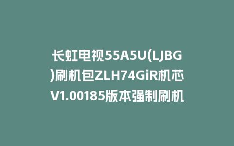 长虹电视55A5U(LJBG)刷机包ZLH74GiR机芯V1.00185版本强制刷机包救砖固件下载