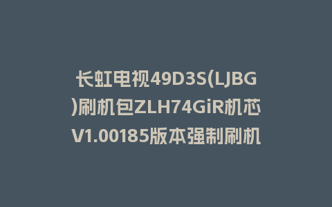长虹电视49D3S(LJBG)刷机包ZLH74GiR机芯V1.00185版本强制刷机包救砖固件下载