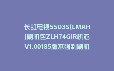 长虹电视55D3S(LMAH)刷机包ZLH74GiR机芯V1.00185版本强制刷机包救砖固件下载